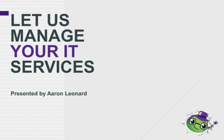 LET US
MANAGE
YOUR IT
SERVICES
Presented by Aaron Leonard
 