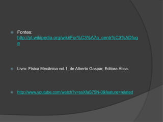 Fontes: http://pt.wikipedia.org/wiki/For%C3%A7a_centr%C3%ADfugaLivro: Física Mecânica vol.1, de Alberto Gaspar, Editora Ática.http://www.youtube.com/watch?v=ssXfaS75N-0&feature=related