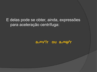 E delas pode se obter, ainda, expressões para aceleração centrífuga:acf=v²/r   ou  acf=ῳ²r 