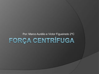 Força Centrífuga Por: Marco Aurélio e Victor Figueiredo 2ºC 