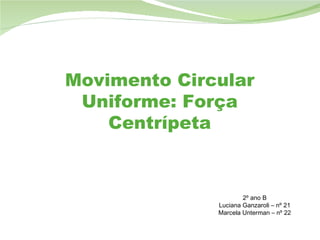 Movimento Circular Uniforme: Força Centrípeta 2º ano B Luciana Ganzaroli – nº 21 Marcela Unterman – nº 22 