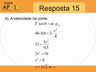 Resposta 15
b) A velocidade na corda.
                 T sen        m acp
                          v2
                 40 0,8 2
                          R
                     2v 2
                 32
                      0,5
                 2v 2    16
                 v2     8
                 v      2 2 m/s
 