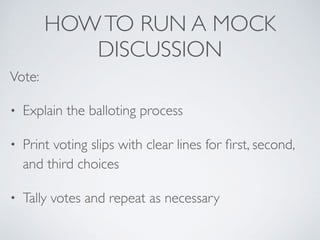 HOWTO RUN A MOCK
DISCUSSION
Vote:
• Explain the balloting process
• Print voting slips with clear lines for ﬁrst, second,
and third choices
• Tally votes and repeat as necessary
 