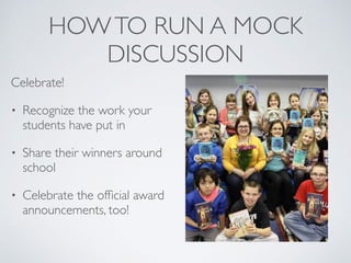 HOWTO RUN A MOCK
DISCUSSION
Celebrate!
• Recognize the work your
students have put in
• Share their winners around
school
• Celebrate the ofﬁcial award
announcements, too!
 