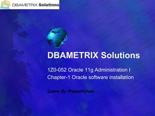 DBAMETRIX Solutions 1Z0-052 Oracle 11g Administration I Chapter-1 Oracle software installation Learn By Presentation 