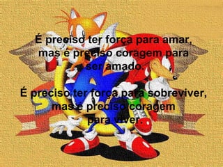 É preciso ter força para amar, mas é preciso coragem para ser amado. É preciso ter força para sobreviver, mas é preciso coragem para viver. 