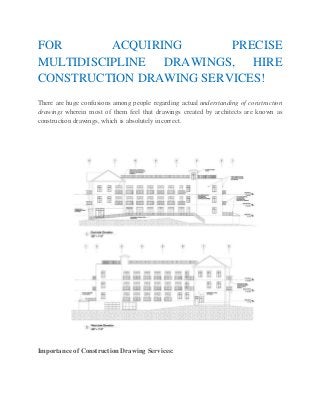 FOR ACQUIRING PRECISE
MULTIDISCIPLINE DRAWINGS, HIRE
CONSTRUCTION DRAWING SERVICES!
There are huge confusions among people regarding actual understanding of construction
drawings wherein most of them feel that drawings created by architects are known as
construction drawings, which is absolutely incorrect.
Importance of Construction Drawing Services:
 