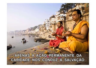 APENAS A AÇÃO PERMANENTE DA
CARIDADE NOS CONDUZ À SALVAÇÃO.
 