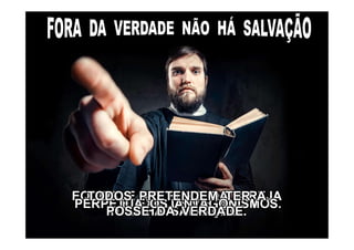 EQUIVALE AO FORA DA IGREJA
NÃO HÁ SALVAÇÃO.
É EXCLUSIVISTA.PERPETUA OS ANTAGONISMOS.
TODOS PRETENDEM TER A
POSSE DA VERDADE.
 