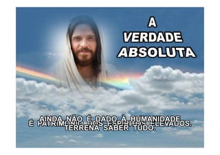 É PATRIMÔNIO DOS ESPÍRITOS ELEVADOS.
AINDA NÃO É DADO À HUMANIDADE
TERRENA SABER TUDO.
 