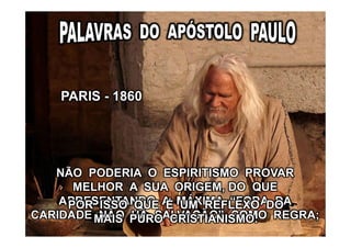 NÃO PODERIA O ESPIRITISMO PROVAR
MELHOR A SUA ORIGEM, DO QUE
APRESENTANDO A MÁXIMA “FORA DA
CARIDADE NÃO HÁ SALVAÇÃO”, COMO REGRA;
POR ISSO QUE É UM REFLEXO DO
MAIS PURO CRISTIANISMO.
PARIS - 1860
 