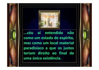 ...céu aí entendido não
como um estado de espírito,
mas como um local material
paradisíaco a que os justos
teriam direito ao final de
uma única existência.
2700:01
 