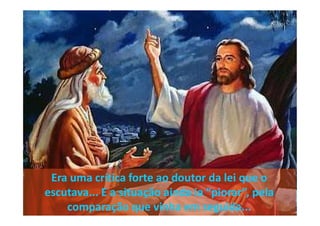 Era uma crítica forte ao doutor da lei que o
escutava... E a situação ainda ia “piorar”, pela
comparação que vinha em seguida...
 