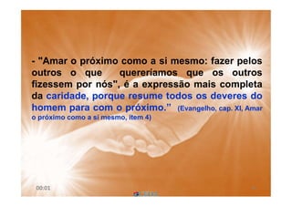 - "Amar o próximo como a si mesmo: fazer pelos
outros o que quereríamos que os outros
fizessem por nós", é a expressão mais completa
da caridade, porque resume todos os deveres do
homem para com o próximo.” (Evangelho, cap. XI, Amar
o próximo como a si mesmo, item 4)
6000:01
 