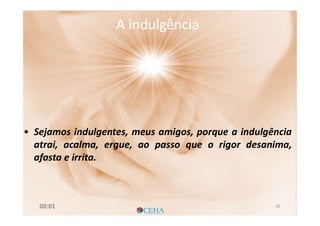 • Sejamos indulgentes, meus amigos, porque a indulgência
atrai, acalma, ergue, ao passo que o rigor desanima,
afasta e irrita.
A indulgênciaA indulgência
6500:01
 