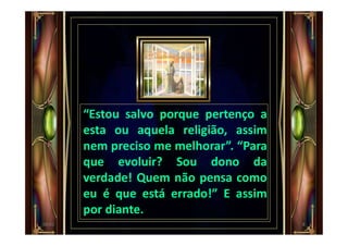 “Estou salvo porque pertenço a
esta ou aquela religião, assim
nem preciso me melhorar”. “Para
que evoluir? Sou dono da
verdade! Quem não pensa como
eu é que está errado!” E assim
por diante.
800:01
 