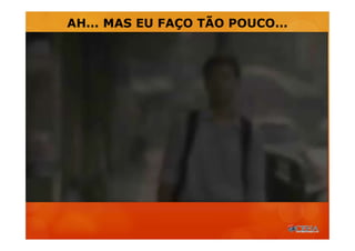 AH... MAS EU FAÇO TÃO POUCO...
 