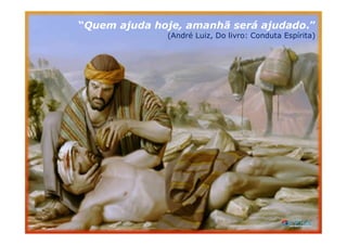 “Quem ajuda hoje, amanhã será ajudado.”
(André Luiz, Do livro: Conduta Espírita)
 