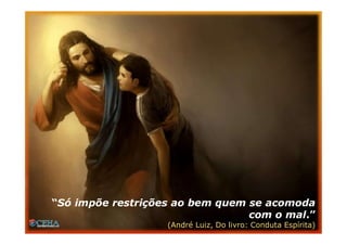 “Só impõe restrições ao bem quem se acomoda
com o mal.”
(André Luiz, Do livro: Conduta Espírita)
 