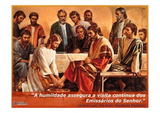 “A humildade assegura a visita contínua dos
Emissários do Senhor.”
(André Luiz, Do livro: Conduta Espírita)
 