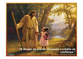“O desejo de acertar aumenta o crédito de
confiança.”
(André Luiz, Do livro: Conduta Espírita)
 
