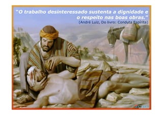 “O trabalho desinteressado sustenta a dignidade e
o respeito nas boas obras.”
(André Luiz, Do livro: Conduta Espírita)
 