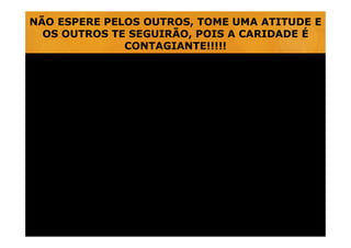 00:08
NÃO ESPERE PELOS OUTROS, TOME UMA ATITUDE E
OS OUTROS TE SEGUIRÃO, POIS A CARIDADE É
CONTAGIANTE!!!!!
00:01
 