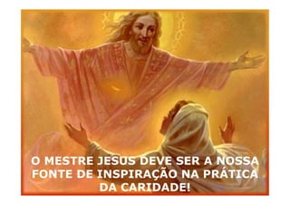 O MESTRE JESUS DEVE SER A NOSSA
FONTE DE INSPIRAÇÃO NA PRÁTICA
DA CARIDADE!
 