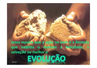 Jesus mostra que a ação no bem é a fórmula
que habilita o homem à felicidade, à
salvação ou melhor à
9600:01
 