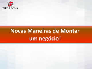 Novas	
  Maneiras	
  de	
  Montar	
  	
  
um	
  negócio!
 