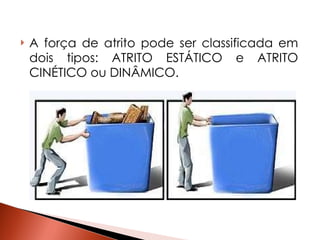 A força de atrito pode ser classificada em dois tipos: ATRITO ESTÁTICO e ATRITO CINÉTICO ou DINÂMICO.  