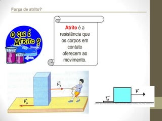 Atrito é a
resistência que
os corpos em
contato
oferecem ao
movimento.
Força de atrito?
 