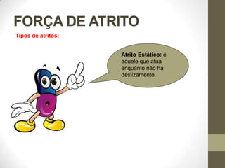 FORÇA DE ATRITO
Tipos de atritos:
Atrito Estático: é
aquele que atua
enquanto não há
deslizamento.
 