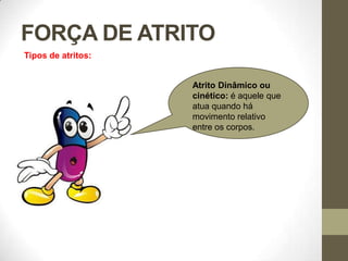 FORÇA DE ATRITO
Tipos de atritos:
Atrito Dinâmico ou
cinético: é aquele que
atua quando há
movimento relativo
entre os corpos.
 