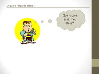 Que força é
essa, meu
Deus?
O que é força de atrito?
 