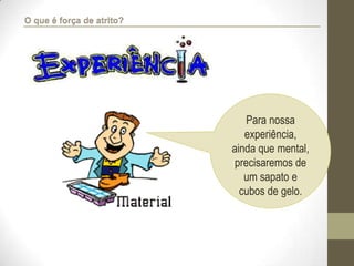Para nossa
experiência,
ainda que mental,
precisaremos de
um sapato e
cubos de gelo.
O que é força de atrito?
 