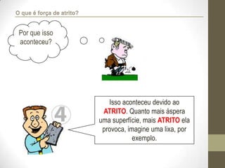 Por que isso
aconteceu?
Isso aconteceu devido ao
ATRITO. Quanto mais áspera
uma superfície, mais ATRITO ela
provoca, imagine uma lixa, por
exemplo.
O que é força de atrito?
 