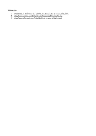 Bibliografia:
1. HALLIDAY, D. RESNICK, R. e KRANE, K.S. Física 2. Rio de Janeiro, LTC, 1996.
2. http://www.sofisica.com.br/conteudos/Mecanica/Dinamica/fa.php
3. http://www.infoescola.com/fisica/1a-lei-de-newton-lei-da-inercia/
 
