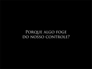Porque algo foge
do nosso controle?
 