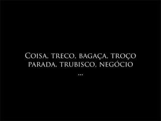 Coisa, treco, bagaça, troço
 parada, trubisco, negócio
              ...
 
