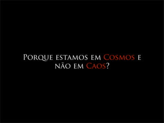 Porque estamos em Cosmos e
       não em Caos?
 