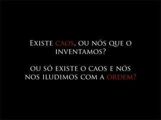 Existe caos, ou nós que o
        inventamos?

 ou só existe o caos e nós
nos iludimos com a ordem?
 