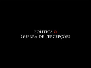 Política &
Guerra de Percepções
 