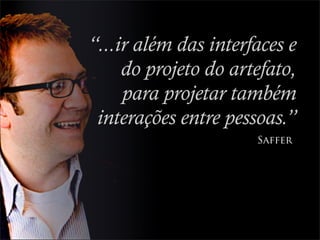 “...ir além das interfaces e
     do projeto do artefato,
     para projetar também
 interações entre pessoas.”
                      Saffer
 