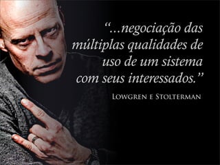 “...negociação das
múltiplas qualidades de
     uso de um sistema
com seus interessados.”
       Lowgren e Stolterman
 