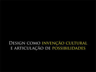 Design como invenção cultural
e articulação de possibilidades
 