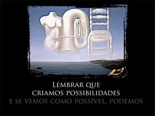 Lembrar que
       criamos possibilidades
e se vemos como possível, podemos
 