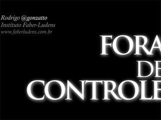Rodrigo @gonzatto
Instituto Faber-Ludens
www.faberludens.com.br


              FORA
                de
          CONTROLE
 