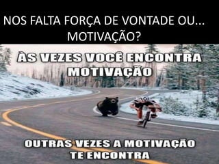 NOS FALTA FORÇA DE VONTADE OU...
MOTIVAÇÃO?
 