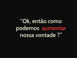 “Ok, então como
podemos aumentar
nossa vontade ?”
 